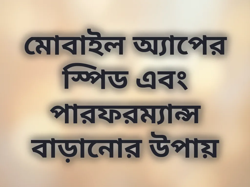 মোবাইল অ্যাপের স্পিড এবং পারফরম্যান্স বাড়ানোর উপায়